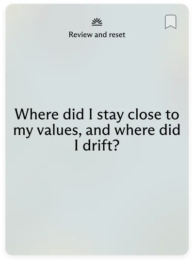 Review and reset: Where did I stay close to my values, and where did I drift?
